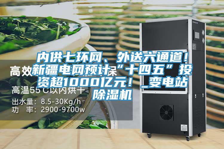 內(nèi)供七環(huán)網(wǎng)、外送六通道！新疆電網(wǎng)預(yù)計(jì)“十四五”投資超1000億元！_變電站除濕機(jī)