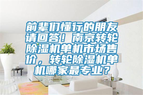 前輩們懂行的朋友請(qǐng)回答！南京轉(zhuǎn)輪除濕機(jī)單機(jī)市場(chǎng)售價(jià)，轉(zhuǎn)輪除濕機(jī)單機(jī)哪家最專業(yè)？