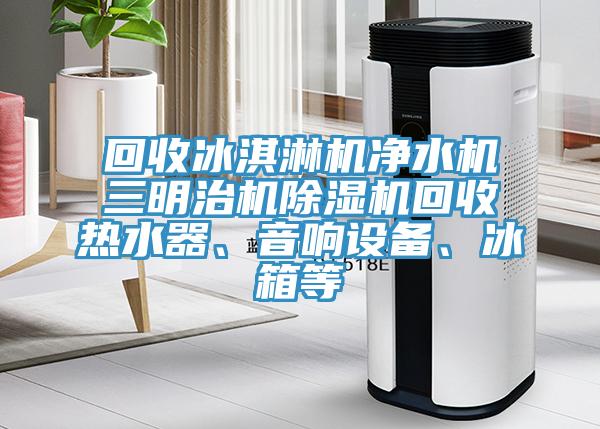 回收冰淇淋機凈水機三明治機除濕機回收熱水器、音響設備、冰箱等
