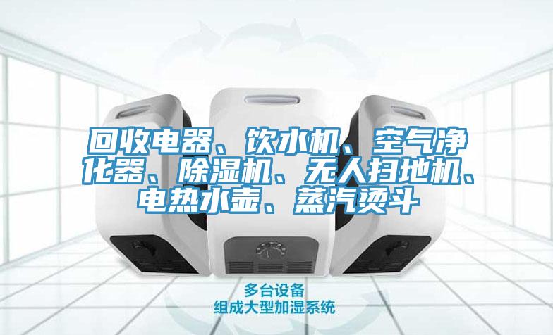 回收電器、飲水機、空氣凈化器、除濕機、無人掃地機、電熱水壺、蒸汽燙斗