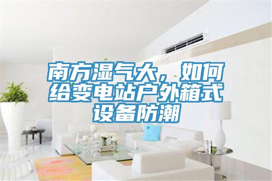 南方濕氣大，如何給變電站戶外箱式設(shè)備防潮