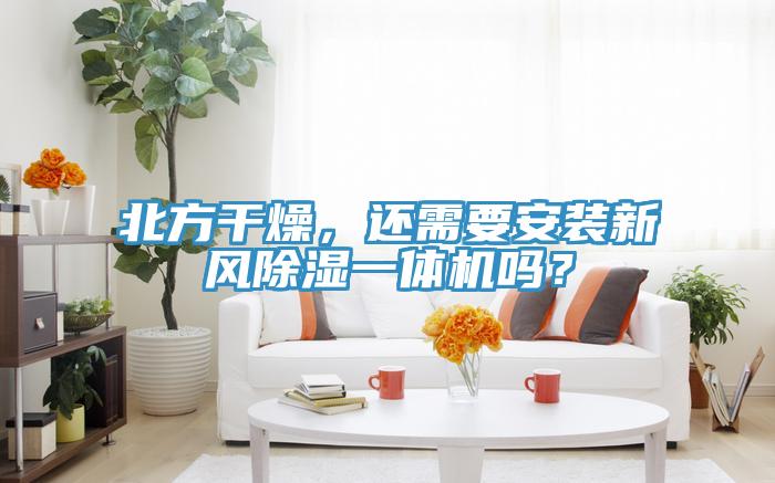 北方干燥，還需要安裝新風(fēng)除濕一體機(jī)嗎？