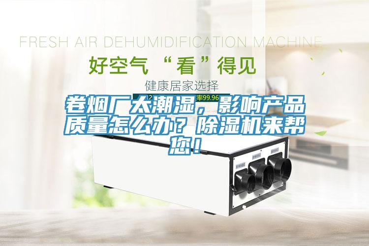 卷煙廠太潮濕，影響產(chǎn)品質(zhì)量怎么辦？除濕機來幫您！