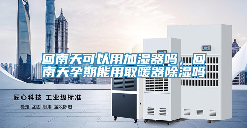 回南天可以用加濕器嗎，回南天孕期能用取暖器除濕嗎