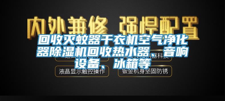 回收滅蚊器干衣機空氣凈化器除濕機回收熱水器、音響設備、冰箱等