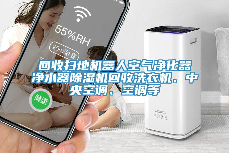 回收掃地機器人空氣凈化器凈水器除濕機回收洗衣機、中央空調(diào)、空調(diào)等
