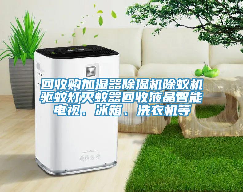 回收購加濕器除濕機除蟻機驅(qū)蚊燈滅蚊器回收液晶智能電視、冰箱、洗衣機等