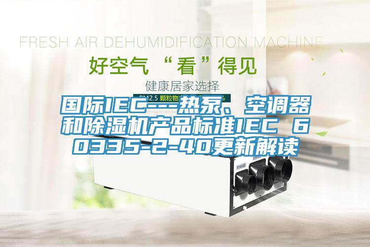 國際IEC---熱泵、空調(diào)器和除濕機產(chǎn)品標(biāo)準(zhǔn)IEC 60335-2-40更新解讀