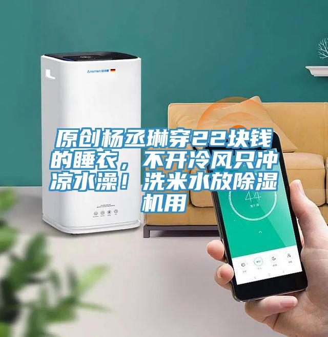 原創(chuàng)楊丞琳穿22塊錢的睡衣，不開冷風(fēng)只沖涼水澡！洗米水放除濕機(jī)用