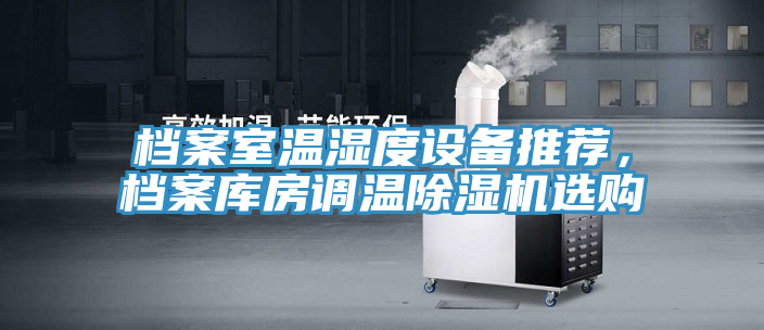 檔案室溫濕度設(shè)備推薦，檔案庫房調(diào)溫除濕機(jī)選購