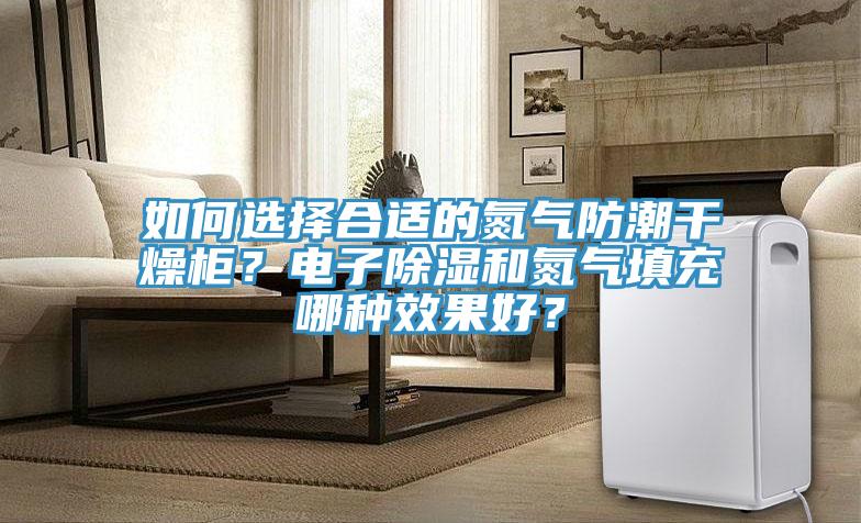 如何選擇合適的氮氣防潮干燥柜？電子除濕和氮氣填充哪種效果好？