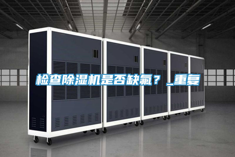 檢查除濕機(jī)是否缺氟？_重復(fù)