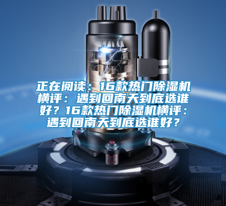 正在閱讀：16款熱門除濕機(jī)橫評(píng)：遇到回南天到底選誰好？16款熱門除濕機(jī)橫評(píng)：遇到回南天到底選誰好？