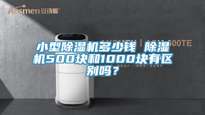 小型除濕機(jī)多少錢 除濕機(jī)500塊和1000塊有區(qū)別嗎？