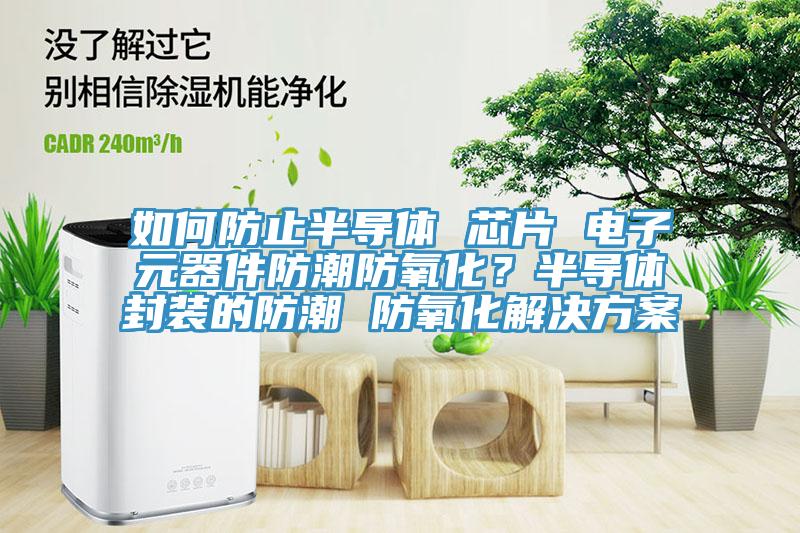 如何防止半導體 芯片 電子元器件防潮防氧化？半導體封裝的防潮 防氧化解決方案