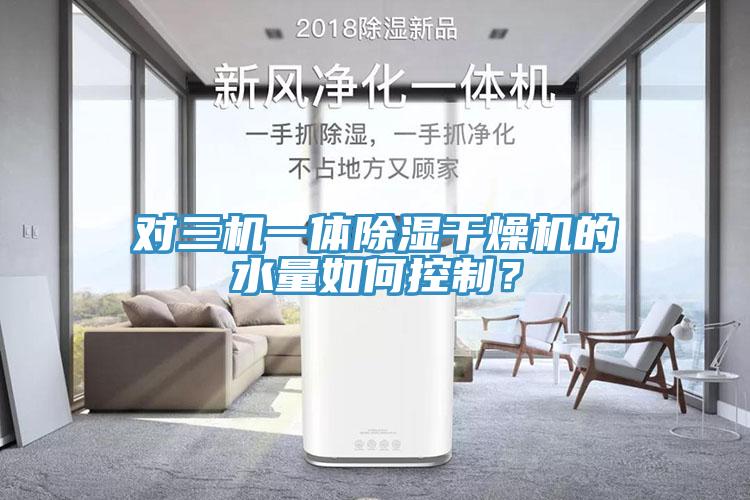 對(duì)三機(jī)一體除濕干燥機(jī)的水量如何控制？