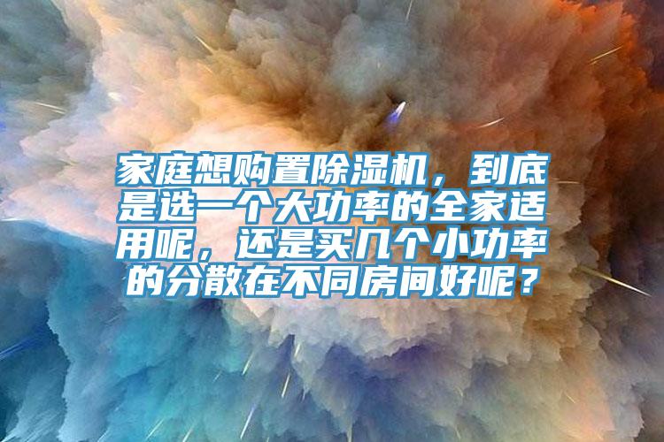 家庭想購置除濕機(jī)，到底是選一個大功率的全家適用呢，還是買幾個小功率的分散在不同房間好呢？