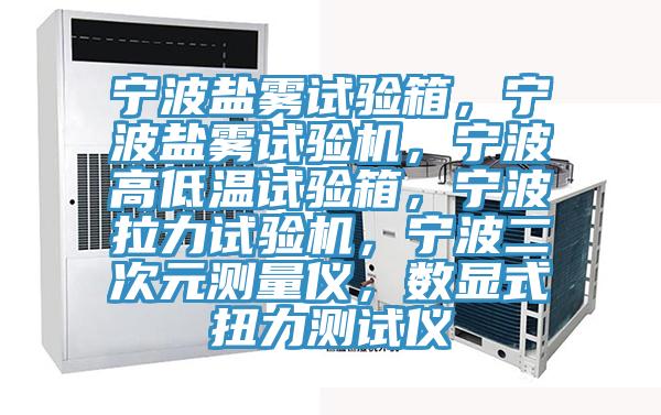 寧波鹽霧試驗(yàn)箱，寧波鹽霧試驗(yàn)機(jī)，寧波高低溫試驗(yàn)箱，寧波拉力試驗(yàn)機(jī)，寧波二次元測(cè)量?jī)x，數(shù)顯式扭力測(cè)試儀