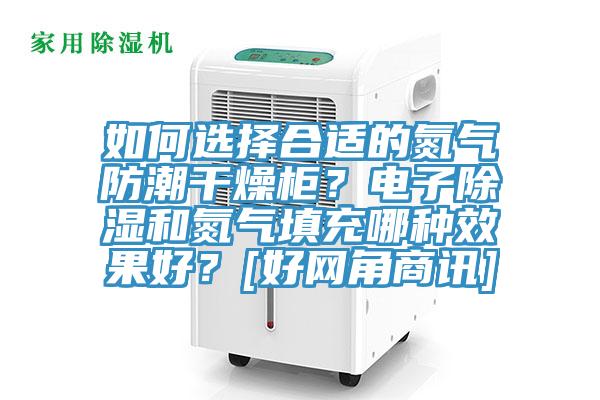如何選擇合適的氮氣防潮干燥柜？電子除濕和氮氣填充哪種效果好？[好網(wǎng)角商訊]