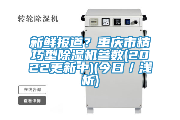 新鮮報道？重慶市精巧型除濕機(jī)參數(shù)(2022更新中)(今日／淺析)
