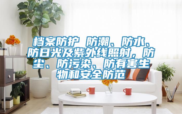 檔案防護(hù) 防潮、防水、防日光及紫外線照射，防塵、防污染、防有害生物和安全防范