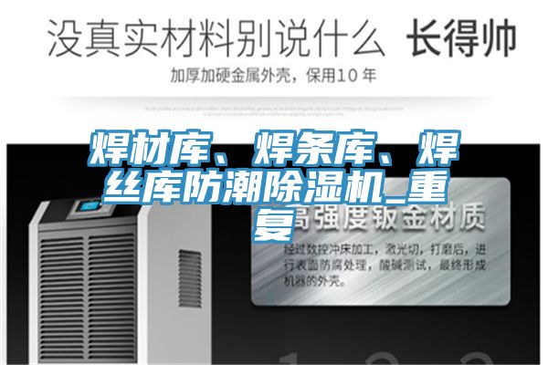 焊材庫、焊條庫、焊絲庫防潮除濕機(jī)_重復(fù)