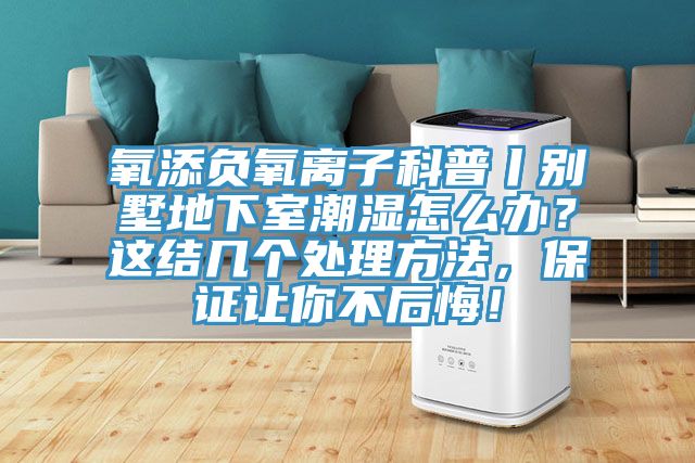 氧添負(fù)氧離子科普丨別墅地下室潮濕怎么辦？這結(jié)幾個(gè)處理方法，保證讓你不后悔！