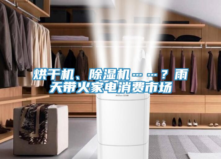 烘干機(jī)、除濕機(jī)……？雨天帶火家電消費(fèi)市場(chǎng)