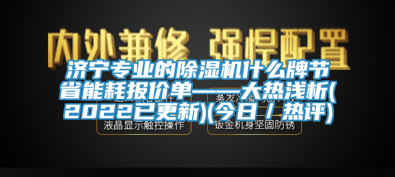 濟(jì)寧專(zhuān)業(yè)的除濕機(jī)什么牌節(jié)省能耗報(bào)價(jià)單——大熱淺析(2022已更新)(今日／熱評(píng))