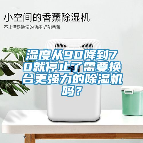 濕度從90降到70就停止了需要換臺(tái)更強(qiáng)力的除濕機(jī)嗎？