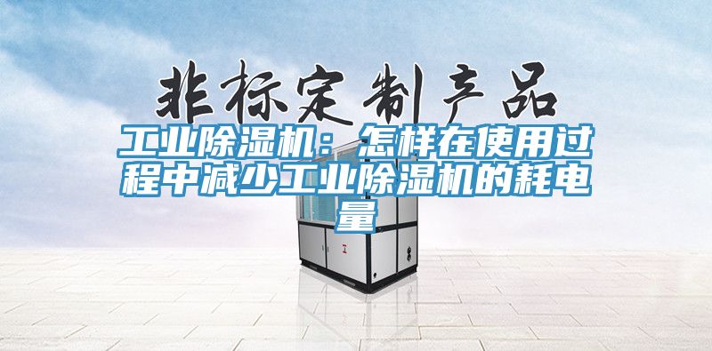 工業(yè)除濕機:怎樣在使用過程中減少工業(yè)除濕機的耗電量