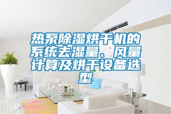 熱泵除濕烘干機(jī)的系統(tǒng)去濕量、風(fēng)量計算及烘干設(shè)備選型