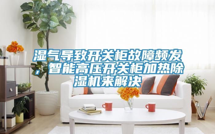 濕氣導(dǎo)致開(kāi)關(guān)柜故障頻發(fā)，智能高壓開(kāi)關(guān)柜加熱除濕機(jī)來(lái)解決