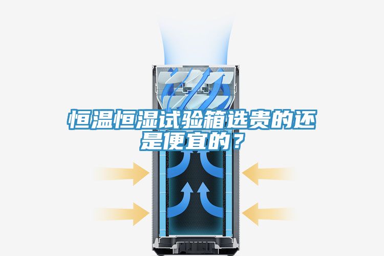 恒溫恒濕試驗(yàn)箱選貴的還是便宜的？