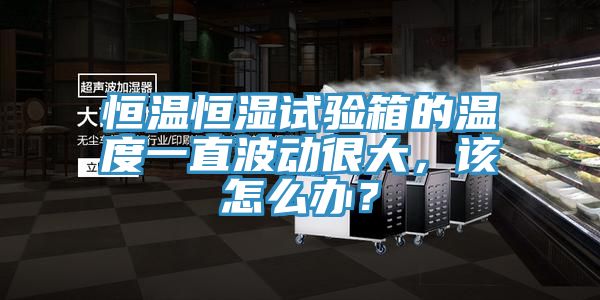 恒溫恒濕試驗箱的溫度一直波動很大，該怎么辦？