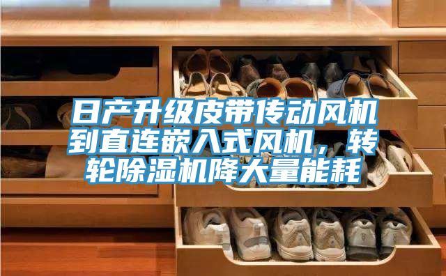 日產(chǎn)升級(jí)皮帶傳動(dòng)風(fēng)機(jī)到直連嵌入式風(fēng)機(jī)，轉(zhuǎn)輪除濕機(jī)降大量能耗