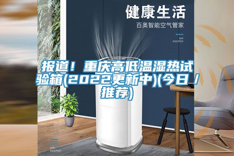 報道！重慶高低溫濕熱試驗箱(2022更新中)(今日／推薦)