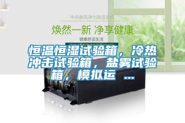恒溫恒濕試驗(yàn)箱，冷熱沖擊試驗(yàn)箱，鹽霧試驗(yàn)箱，模擬運(yùn) ...