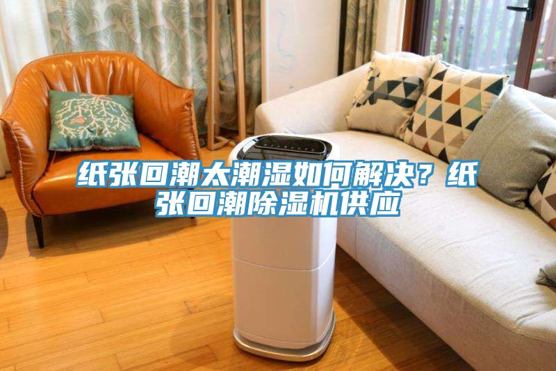 紙張回潮太潮濕如何解決？紙張回潮除濕機供應