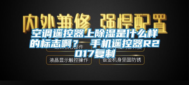 空調(diào)遙控器上除濕是什么樣的標(biāo)志啊？ 手機(jī)遙控器R2017復(fù)制