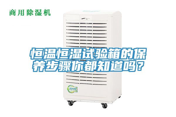 恒溫恒濕試驗箱的保養(yǎng)步驟你都知道嗎？