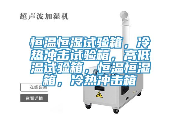 恒溫恒濕試驗(yàn)箱，冷熱沖擊試驗(yàn)箱，高低溫試驗(yàn)箱，恒溫恒濕箱，冷熱沖擊箱