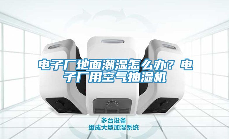 電子廠地面潮濕怎么辦？電子廠用空氣抽濕機(jī)