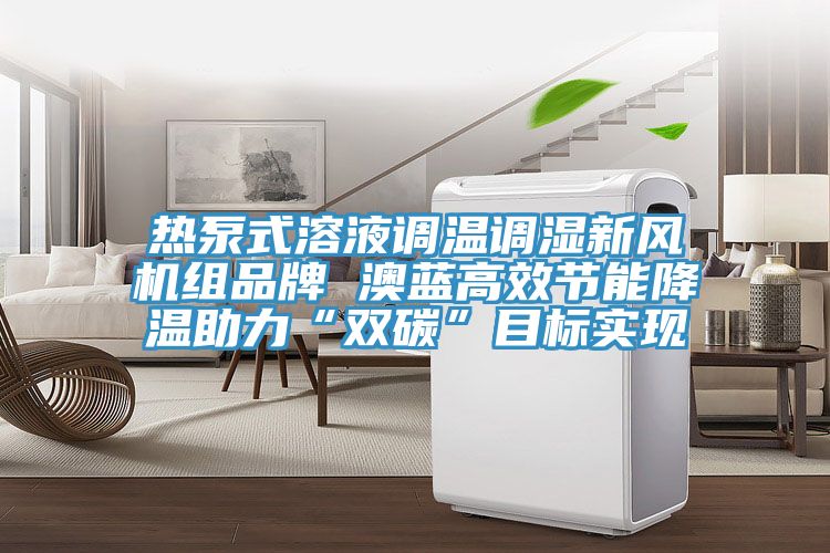 熱泵式溶液調(diào)溫調(diào)濕新風(fēng)機組品牌 澳藍高效節(jié)能降溫助力“雙碳”目標實現(xiàn)