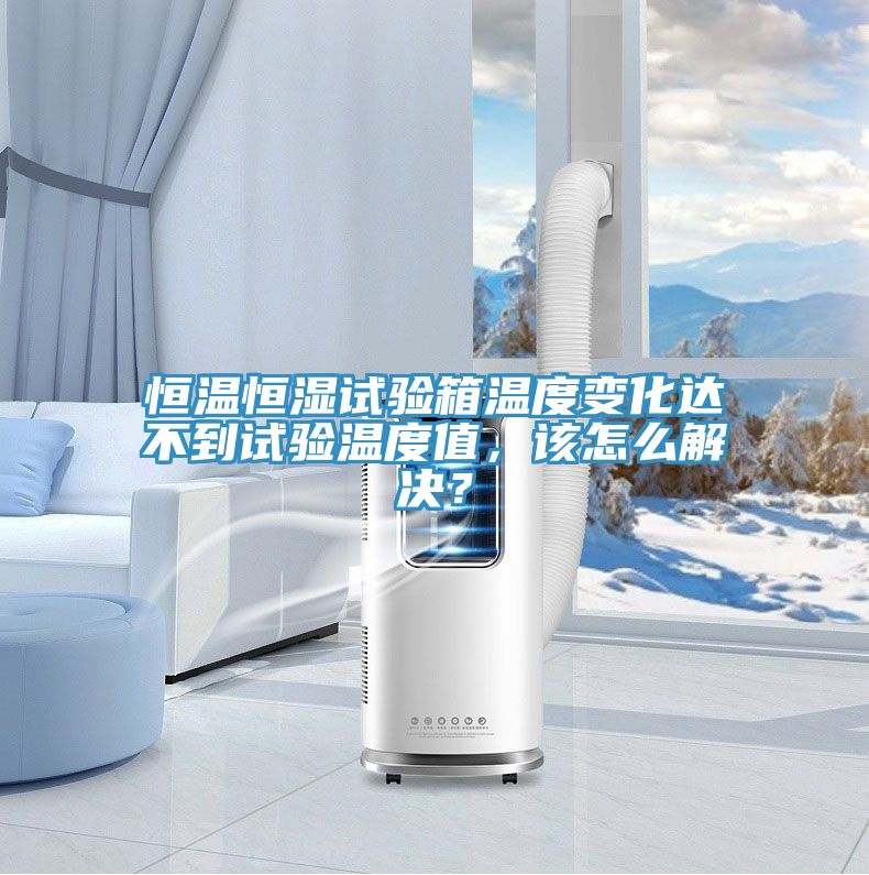 恒溫恒濕試驗箱溫度變化達不到試驗溫度值，該怎么解決？