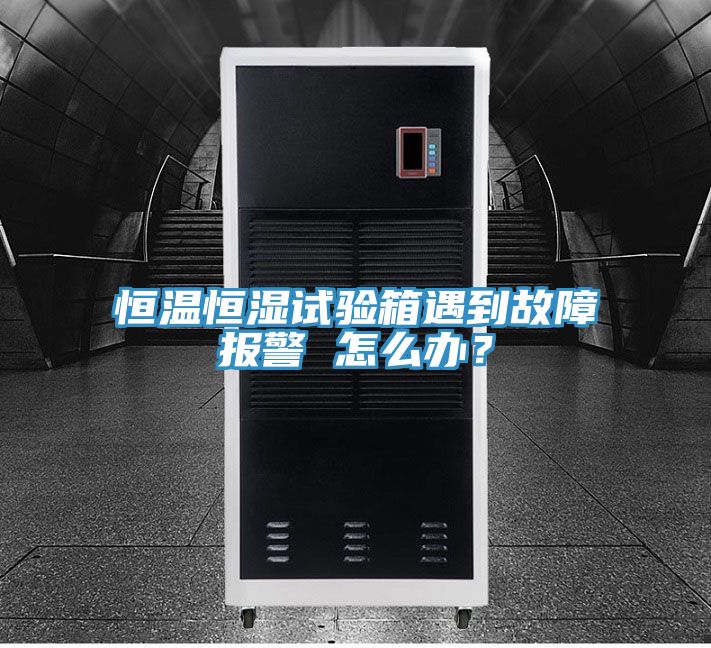 恒溫恒濕試驗(yàn)箱遇到故障報(bào)警 怎么辦？