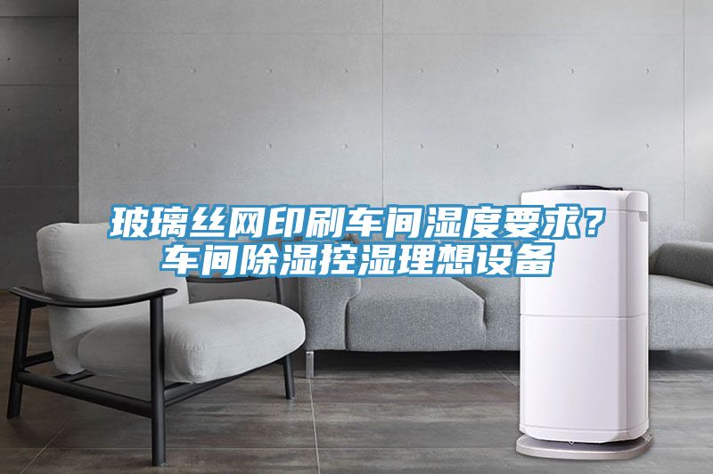 玻璃絲網(wǎng)印刷車間濕度要求？車間除濕控濕理想設(shè)備