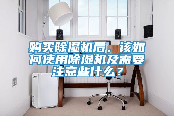 購(gòu)買(mǎi)除濕機(jī)后，該如何使用除濕機(jī)及需要注意些什么？