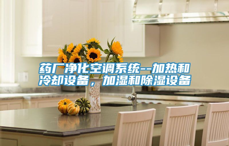 藥廠凈化空調(diào)系統(tǒng)--加熱和冷卻設備，加濕和除濕設備