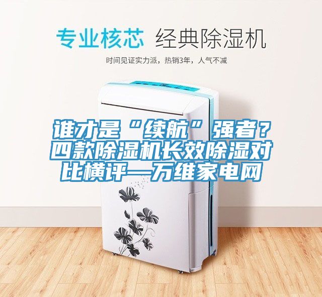 誰才是“續(xù)航”強(qiáng)者？四款除濕機(jī)長效除濕對比橫評—萬維家電網(wǎng)